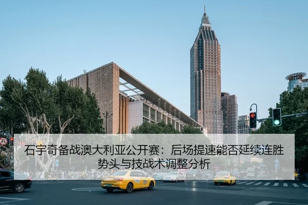 石宇奇备战澳大利亚公开赛：后场提速能否延续连胜势头与技战术调整分析